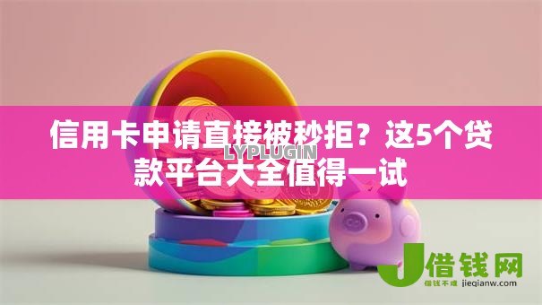 信用卡申请直接被秒拒？这5个贷款平台大全值得一试