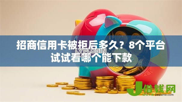 招商信用卡被拒后多久？8个平台试试看哪个能下款