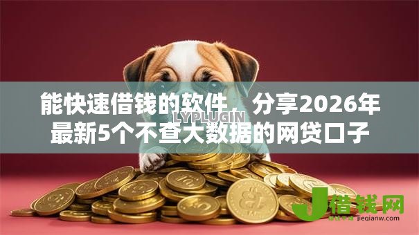 能快速借钱的软件,分享2026年最新5个不查大数据的网贷口子 能快速借钱的软件,分享2026年最新5个不查大数据的网贷口子