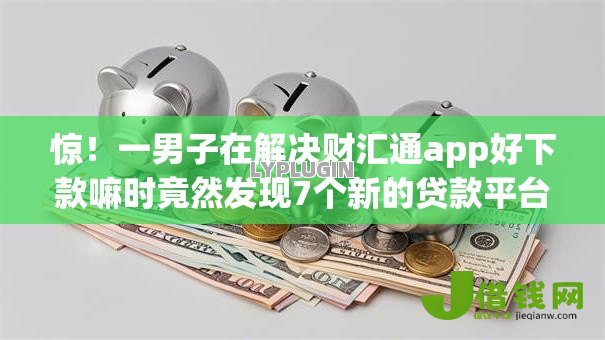 惊!一男子在解决财汇通app好下款嘛时竟然发现7个新的贷款平台,事后分享了出来 惊!一男子在解决财汇通app好下款嘛时竟然发现7个新的贷款平台,事后分享了出来