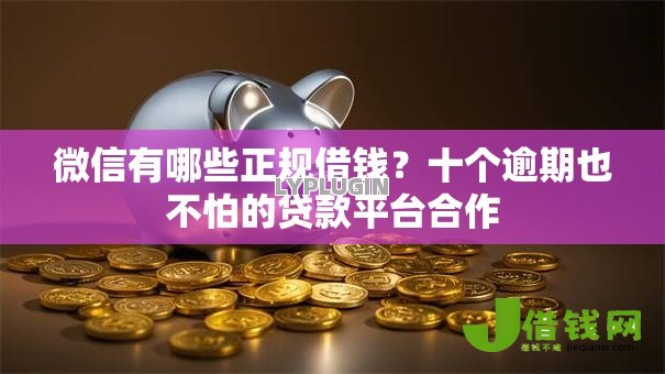 微信有哪些正规借钱？十个逾期也不怕的贷款平台合作