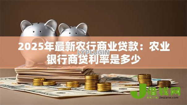 2025年最新农行商业贷款：农业银行商贷利率是多少