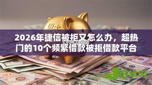 2026年捷信被拒又怎么办，超热门的10个频繁借款被拒借款平台还可以借推荐