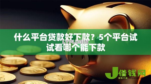 什么平台贷款好下款？5个平台试试看哪个能下款