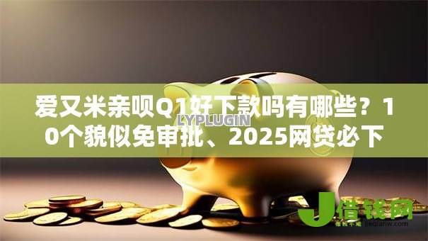 爱又米亲呗Q1好下款吗有哪些？10个貌似免审批、2025网贷必下款口子合集