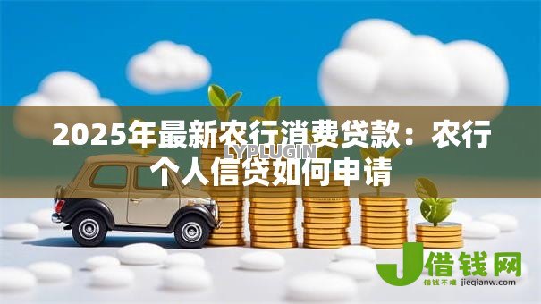 2025年最新农行消费贷款：农行个人信贷如何申请