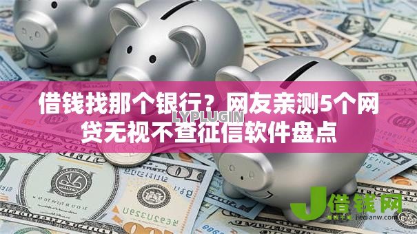 借钱找那个银行?网友亲测5个网贷无视不查征信软件盘点 借钱找那个银行?网友亲测5个网贷无视不查征信软件盘点