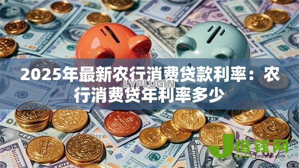 2025年最新农行消费贷款利率：农行消费贷年利率多少