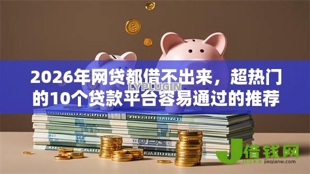 2026年网贷都借不出来，超热门的10个贷款平台容易通过的推荐