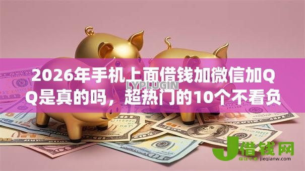 2026年手机上面借钱加微信加QQ是真的吗，超热门的10个不看负债的长期网贷app推荐