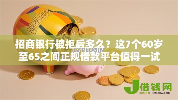 招商银行被拒后多久？这7个60岁至65之间正规借款平台值得一试