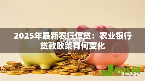 2025年最新农行信贷:农业银行贷款政策有何变化 2025年最新农行信贷:农业银行贷款政策有何变化