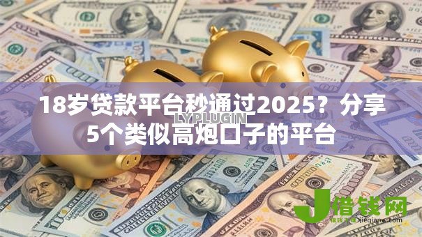 18岁贷款平台秒通过2025？分享5个类似高炮口子的平台