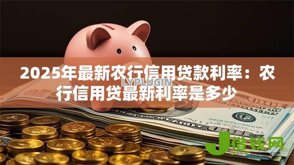 2025年最新农行信用贷款利率：农行信用贷最新利率是多少