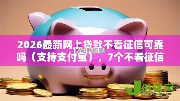 2026最新网上贷款不看征信可靠吗(支持支付宝),7个不看征信的借钱软件无私分享 2026最新网上贷款不看征信可靠吗(支持支付宝),7个不看征信的借钱软件无私分享