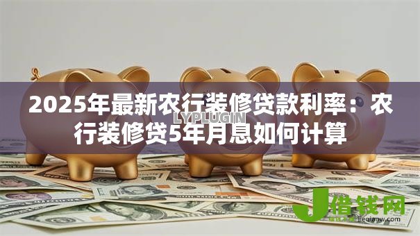 2025年最新农行装修贷款利率:农行装修贷5年月息如何计算 2025年最新农行装修贷款利率:农行装修贷5年月息如何计算