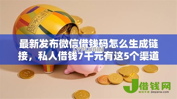 最新发布微信借钱码怎么生成链接，私人借钱7千元有这5个渠道