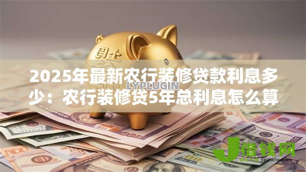 2025年最新农行装修贷款利息多少：农行装修贷5年总利息怎么算