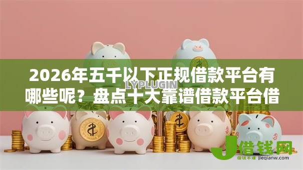 2026年五千以下正规借款平台有哪些呢？盘点十大靠谱借款平台借钱容易通过