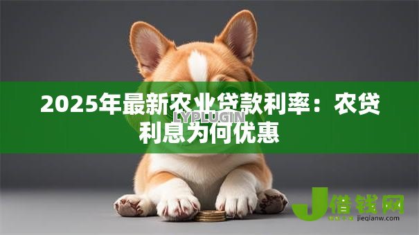 2025年最新农业贷款利率:农贷利息为何优惠 2025年最新农业贷款利率:农贷利息为何优惠