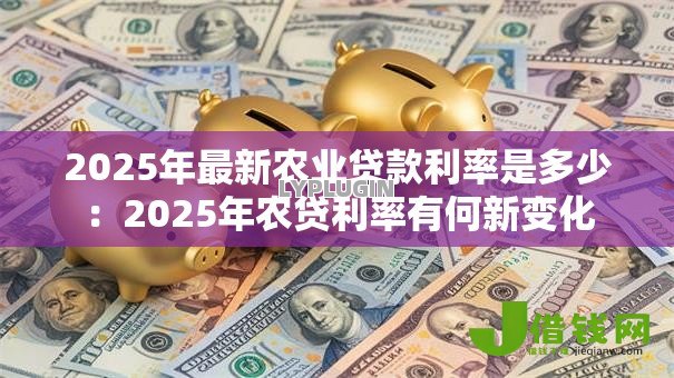 2025年最新农业贷款利率是多少：2025年农贷利率有何新变化