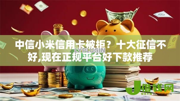 中信小米信用卡被拒?十大征信不好,现在正规平台好下款推荐 中信小米信用卡被拒?十大征信不好,现在正规平台好下款推荐