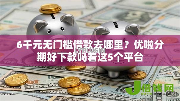 6千元无门槛借款去哪里？优啦分期好下款吗看这5个平台