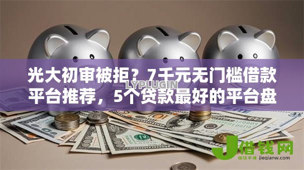 光大初审被拒?7千元无门槛借款平台推荐,5个贷款最好的平台盘点 光大初审被拒?7千元无门槛借款平台推荐,5个贷款最好的平台盘点