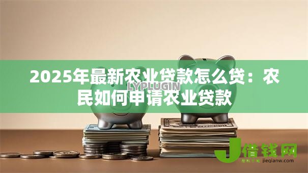 2025年最新农业贷款怎么贷:农民如何申请农业贷款 2025年最新农业贷款怎么贷:农民如何申请农业贷款