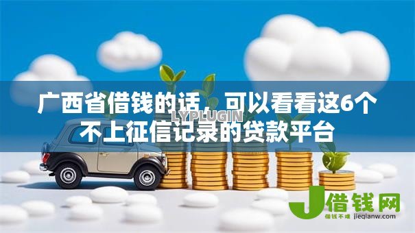 广西省借钱的话,可以看看这6个不上征信记录的贷款平台 广西省借钱的话,可以看看这6个不上征信记录的贷款平台