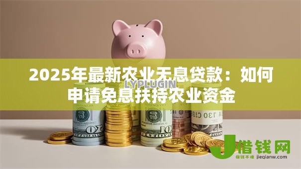 2025年最新农业无息贷款：如何申请免息扶持农业资金