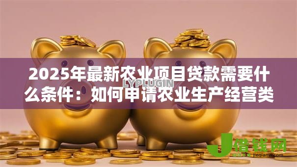 2025年最新农业项目贷款需要什么条件：如何申请农业生产经营类贷款