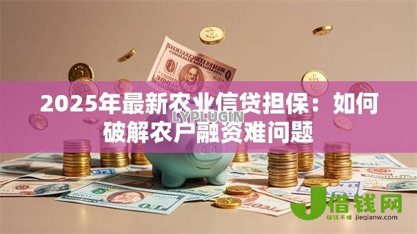 2025年最新农业信贷担保:如何破解农户融资难问题 2025年最新农业信贷担保:如何破解农户融资难问题