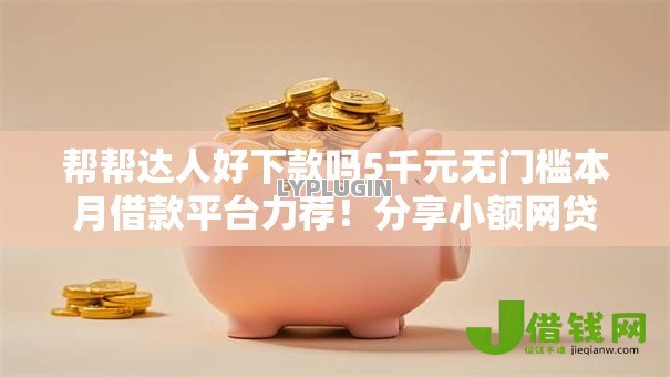 帮帮达人好下款吗5千元无门槛本月借款平台力荐！分享小额网贷口子5千元无门槛借款