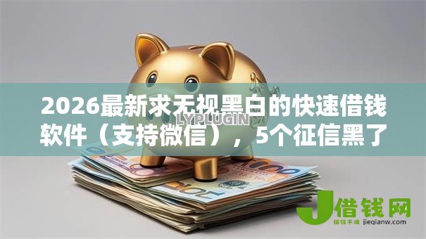 2026最新求无视黑白的快速借钱软件(支持微信),5个征信黑了还能借钱的平台无私分享 2026最新求无视黑白的快速借钱软件(支持微信),5个征信黑了还能借钱的平台无私分享