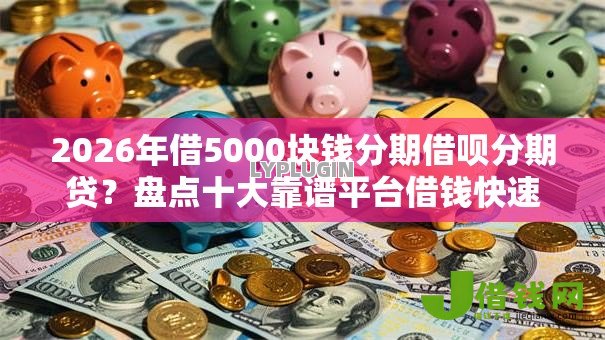 2026年借5000块钱分期借呗分期贷？盘点十大靠谱平台借钱快速安全容易通过