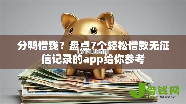 分鸭借钱?盘点7个轻松借款无征信记录的app给你参考 分鸭借钱?盘点7个轻松借款无征信记录的app给你参考