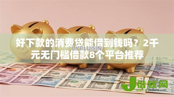 好下款的消费贷能借到钱吗？2千元无门槛借款8个平台推荐