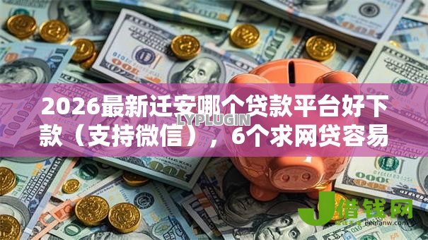 2026最新迁安哪个贷款平台好下款（支持微信），6个求网贷容易下款的口子无私分享