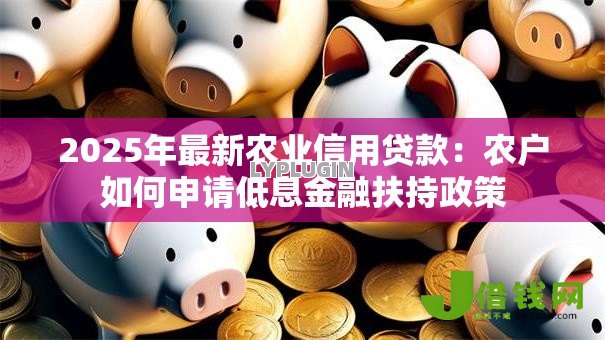 2025年最新农业信用贷款：农户如何申请低息金融扶持政策