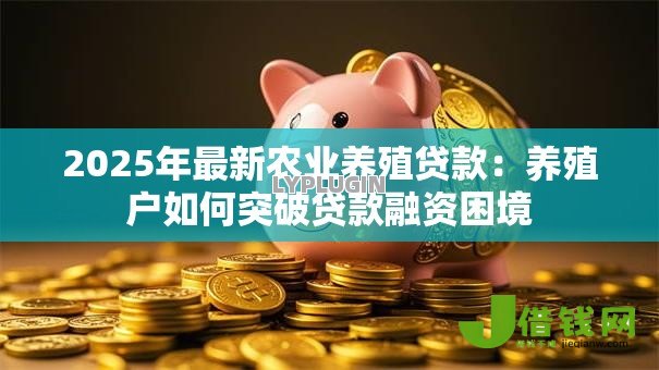 2025年最新农业养殖贷款：养殖户如何突破贷款融资困境