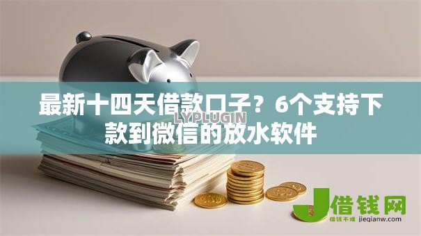 最新十四天借款口子?6个支持下款到微信的放水软件 最新十四天借款口子?6个支持下款到微信的放水软件