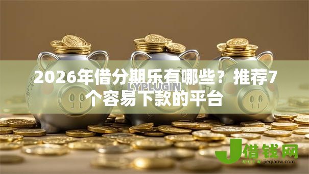 2026年借分期乐有哪些？推荐7个容易下款的平台