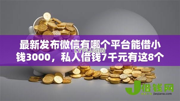 最新发布微信有哪个平台能借小钱3000，私人借钱7千元有这8个渠道