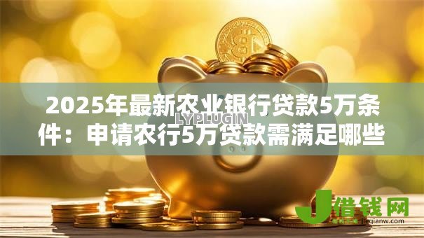 2025年最新农业银行贷款5万条件:申请农行5万贷款需满足哪些要求 2025年最新农业银行贷款5万条件:申请农行5万贷款需满足哪些要求
