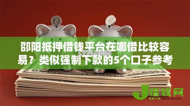 邵阳抵押借钱平台在哪借比较容易?类似强制下款的5个口子参考 邵阳抵押借钱平台在哪借比较容易?类似强制下款的5个口子参考