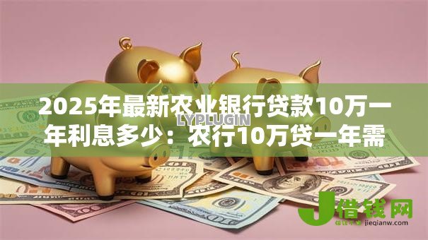 2025年最新农业银行贷款10万一年利息多少：农行10万贷一年需付多少息