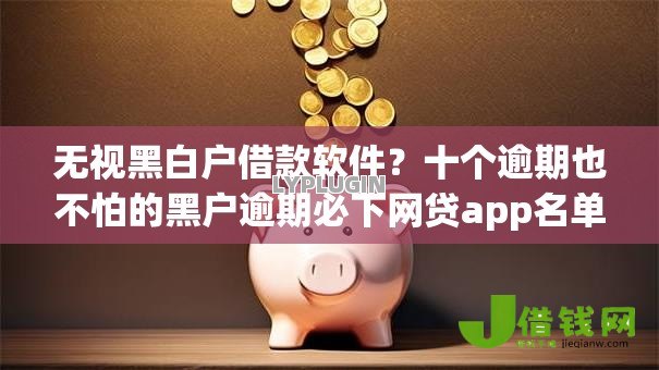 无视黑白户借款软件？十个逾期也不怕的黑户逾期必下网贷app名单