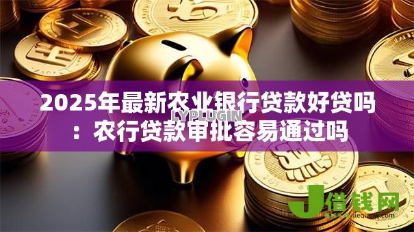2025年最新农业银行贷款好贷吗:农行贷款审批容易通过吗 2025年最新农业银行贷款好贷吗:农行贷款审批容易通过吗