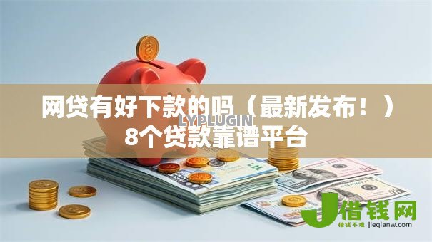 网贷有好下款的吗(最新发布!)8个贷款靠谱平台 网贷有好下款的吗(最新发布!)8个贷款靠谱平台